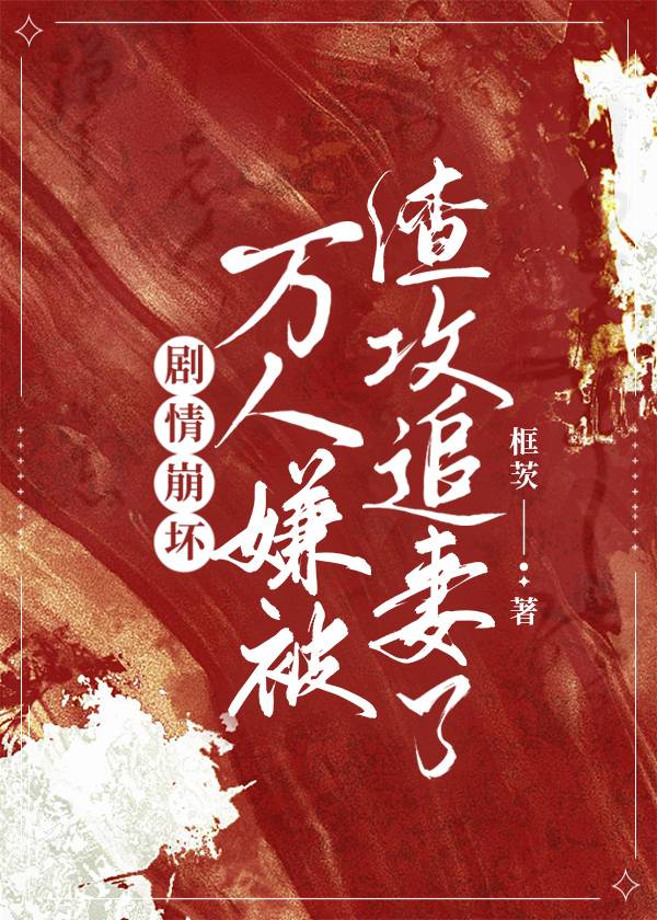 剧情崩坏,万人嫌被渣攻追妻了框茨