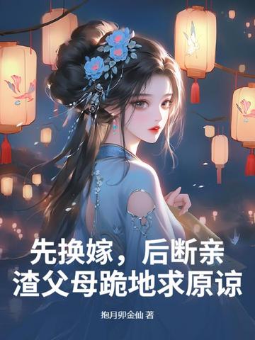 先换嫁,后断亲,渣父母跪地求原谅小说